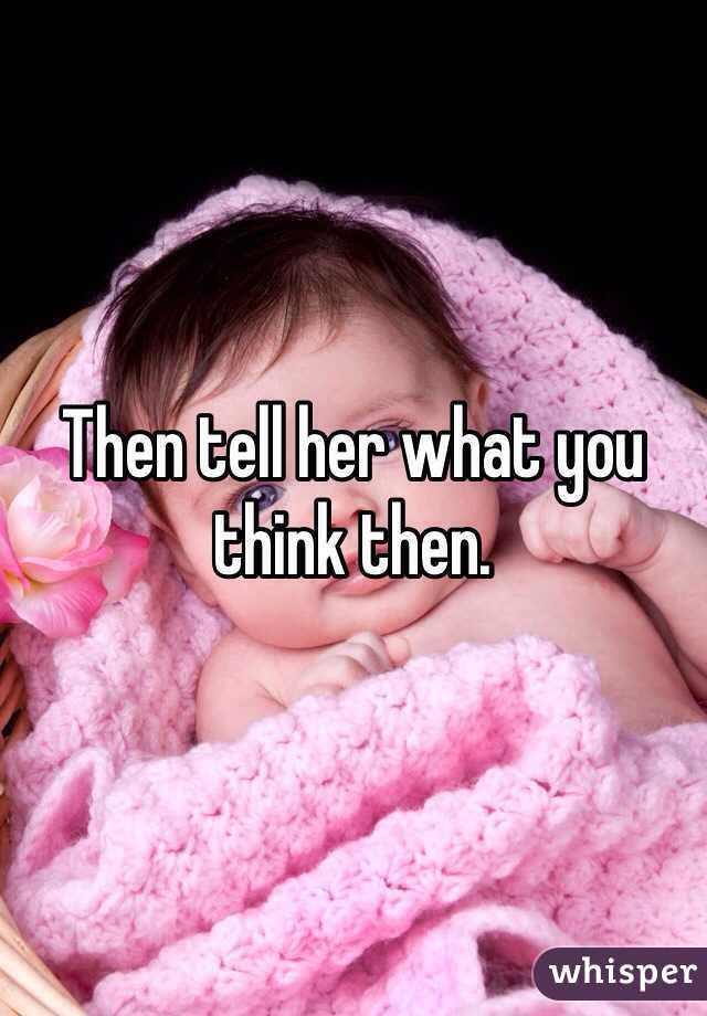 Then tell her what you think then. 