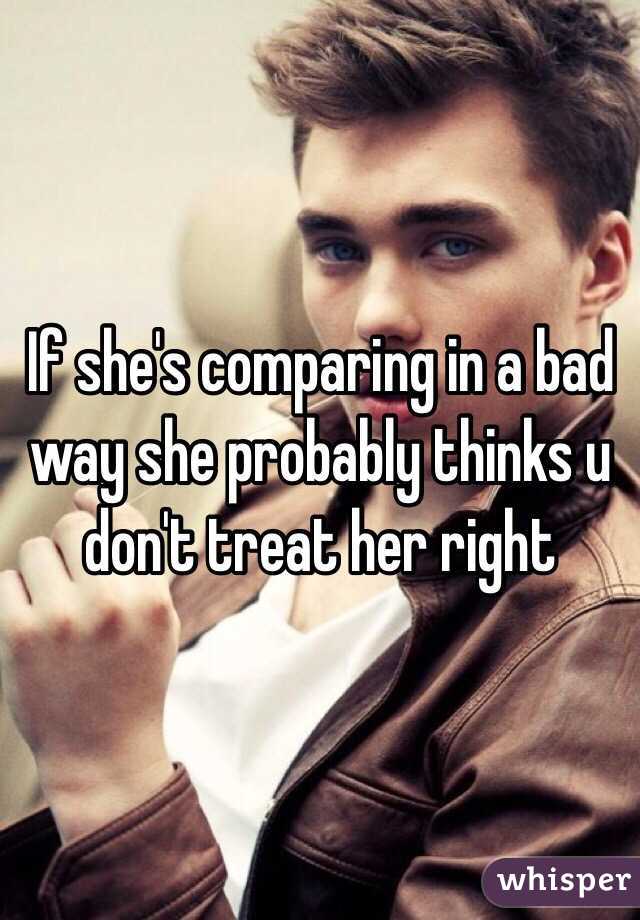 If she's comparing in a bad way she probably thinks u don't treat her right