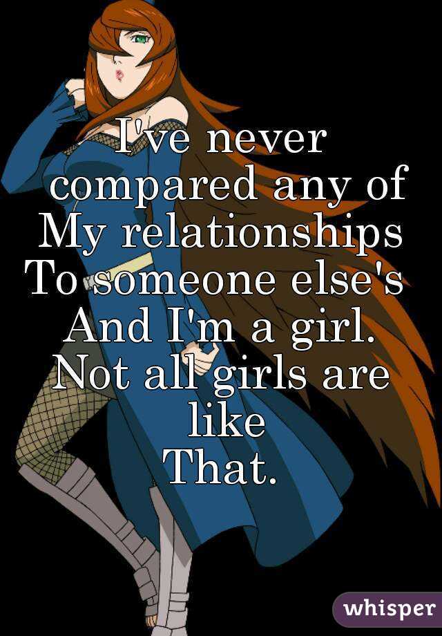 I've never compared any of
My relationships
To someone else's 
And I'm a girl.
Not all girls are like
That.