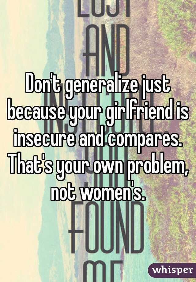 Don't generalize just because your girlfriend is insecure and compares. That's your own problem, not women's.