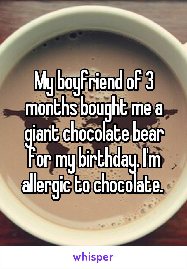 My boyfriend of 3 months bought me a giant chocolate bear for my birthday. I'm allergic to chocolate. 