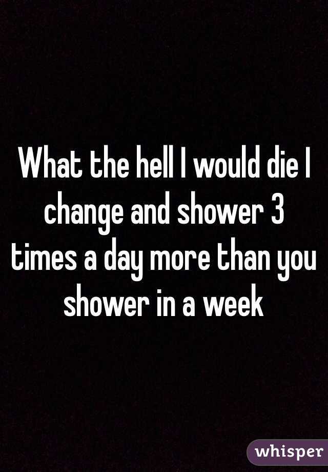 What the hell I would die I change and shower 3 times a day more than you shower in a week