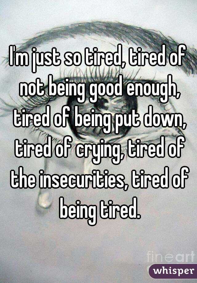 I'm just so tired, tired of not being good enough, tired of being put down, tired of crying, tired of the insecurities, tired of being tired.