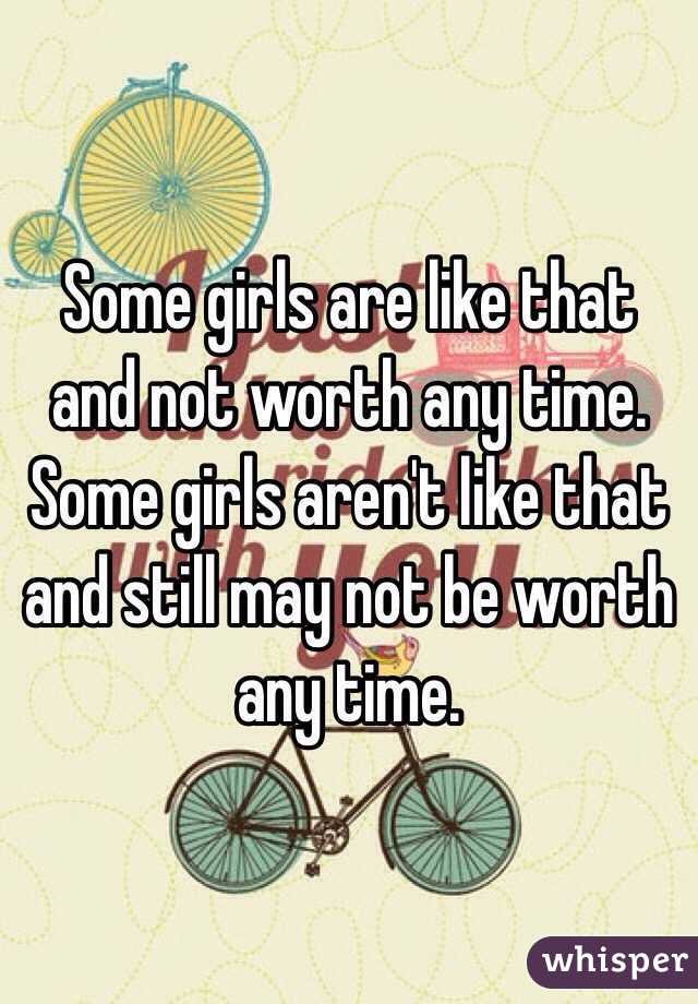 Some girls are like that and not worth any time. Some girls aren't like that and still may not be worth any time. 