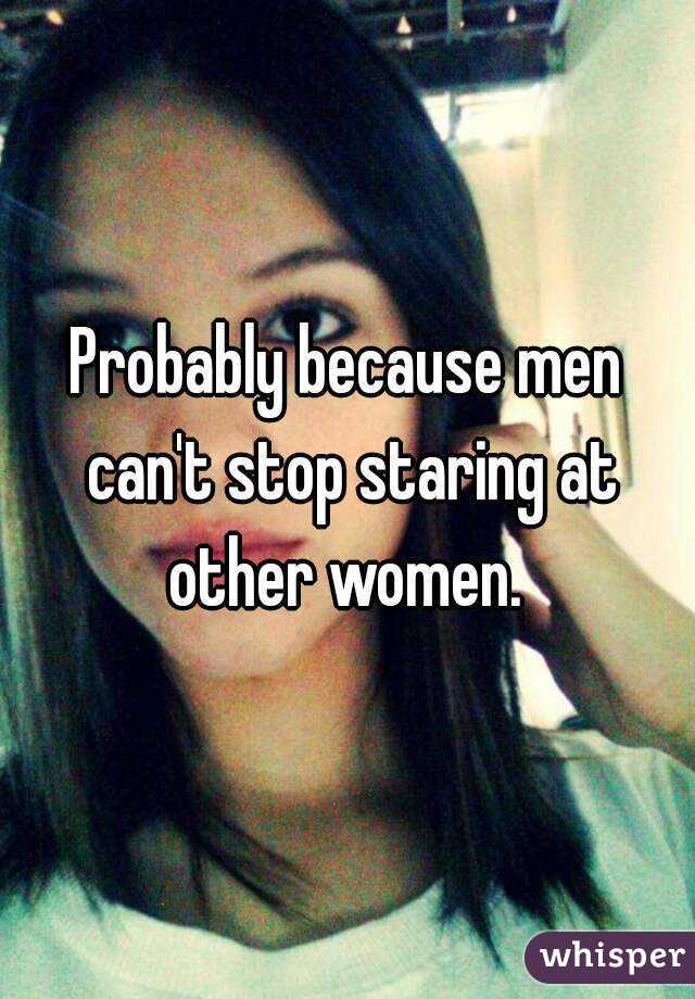 Probably because men can't stop staring at other women. 