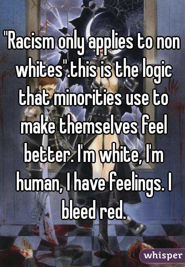 "Racism only applies to non whites".this is the logic that minorities use to make themselves feel better. I'm white, I'm human, I have feelings. I bleed red.