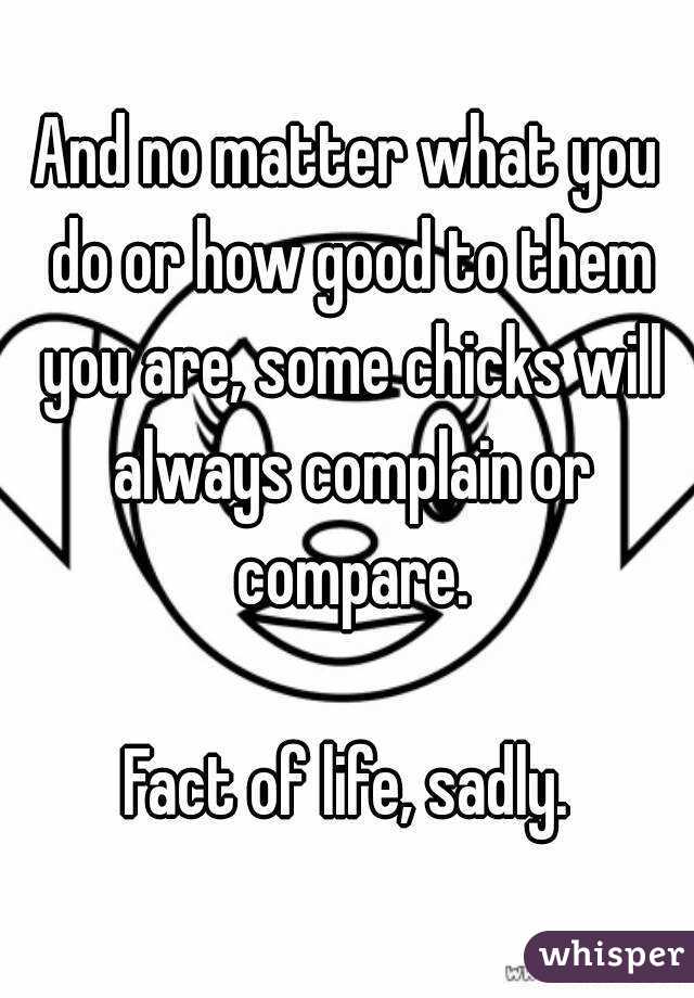 And no matter what you do or how good to them you are, some chicks will always complain or compare.

Fact of life, sadly.