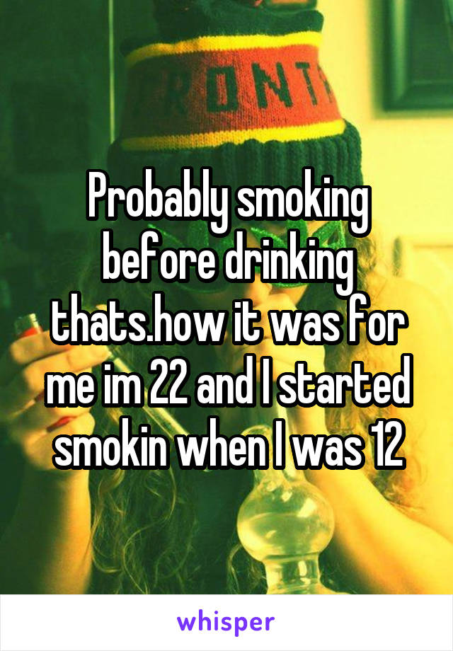 Probably smoking before drinking thats.how it was for me im 22 and I started smokin when I was 12