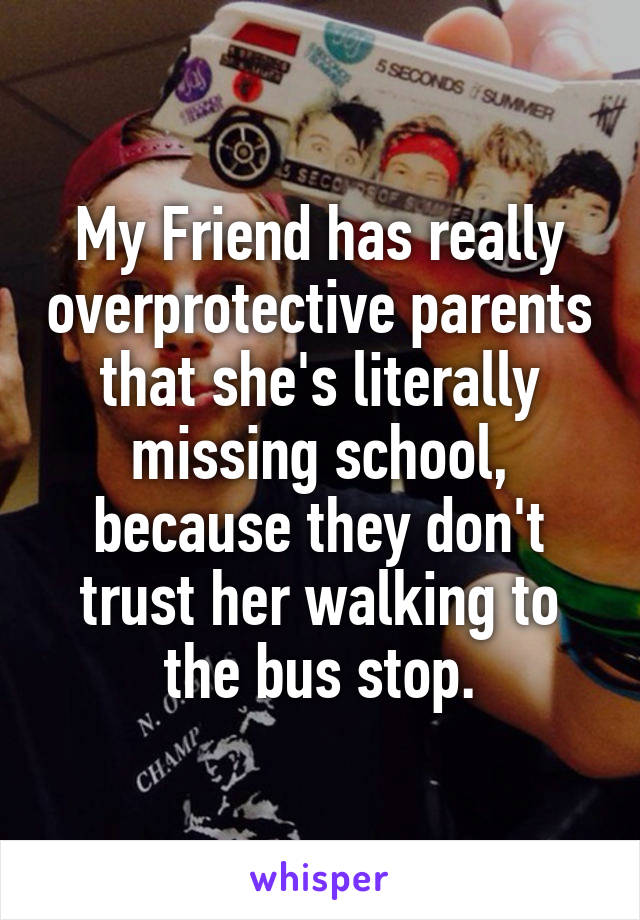 My Friend has really overprotective parents that she's literally missing school, because they don't trust her walking to the bus stop.