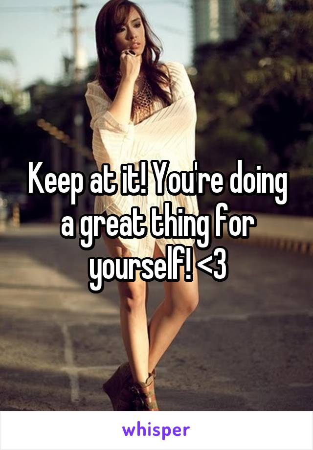 Keep at it! You're doing a great thing for yourself! <3