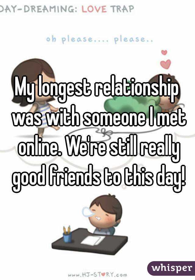 My longest relationship was with someone I met online. We're still really good friends to this day!