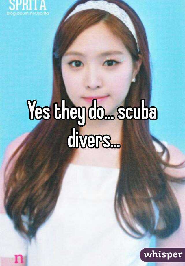 Yes they do... scuba divers...