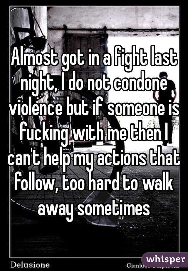 Almost got in a fight last night, I do not condone violence but if someone is fucking with me then I can't help my actions that follow, too hard to walk away sometimes