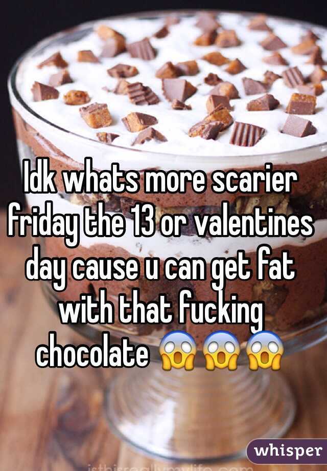 Idk whats more scarier friday the 13 or valentines day cause u can get fat with that fucking chocolate 😱😱😱