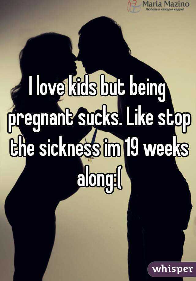 I love kids but being pregnant sucks. Like stop the sickness im 19 weeks along:(