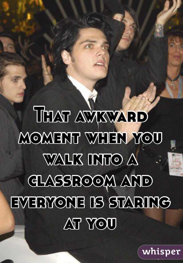 That awkward moment when you walk into a classroom and everyone is staring at you