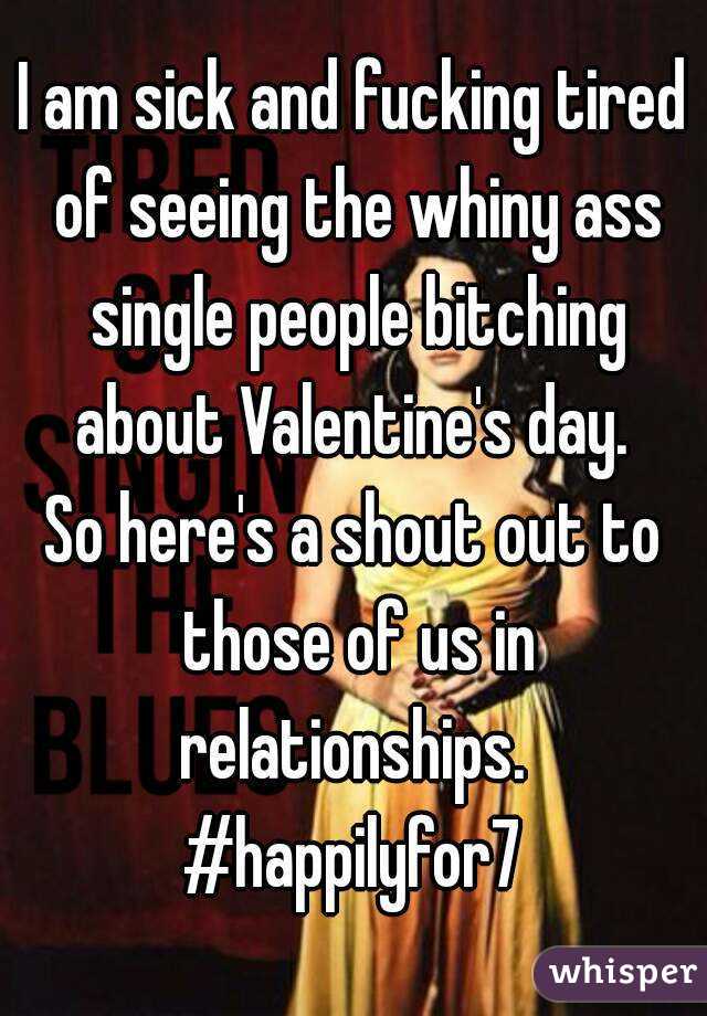 I am sick and fucking tired of seeing the whiny ass single people bitching about Valentine's day. 
So here's a shout out to those of us in relationships. 
#happilyfor7