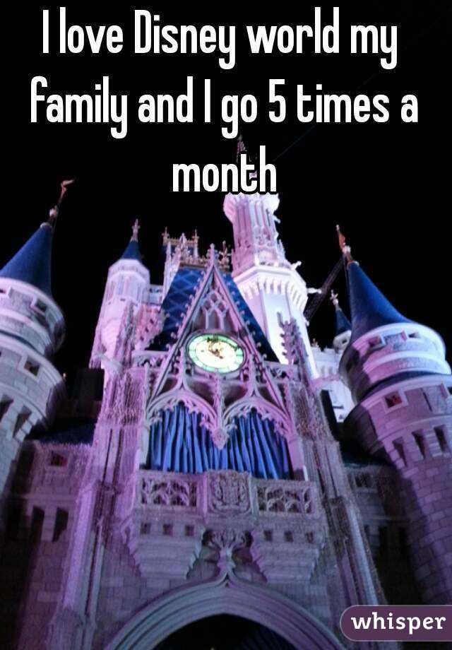 I love Disney world my family and I go 5 times a month