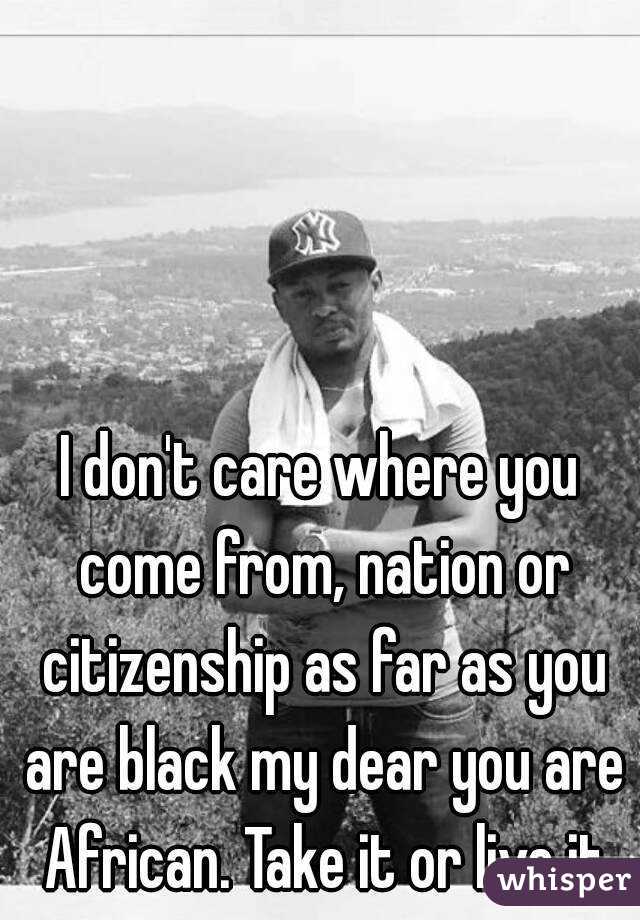 I don't care where you come from, nation or citizenship as far as you are black my dear you are African. Take it or live it