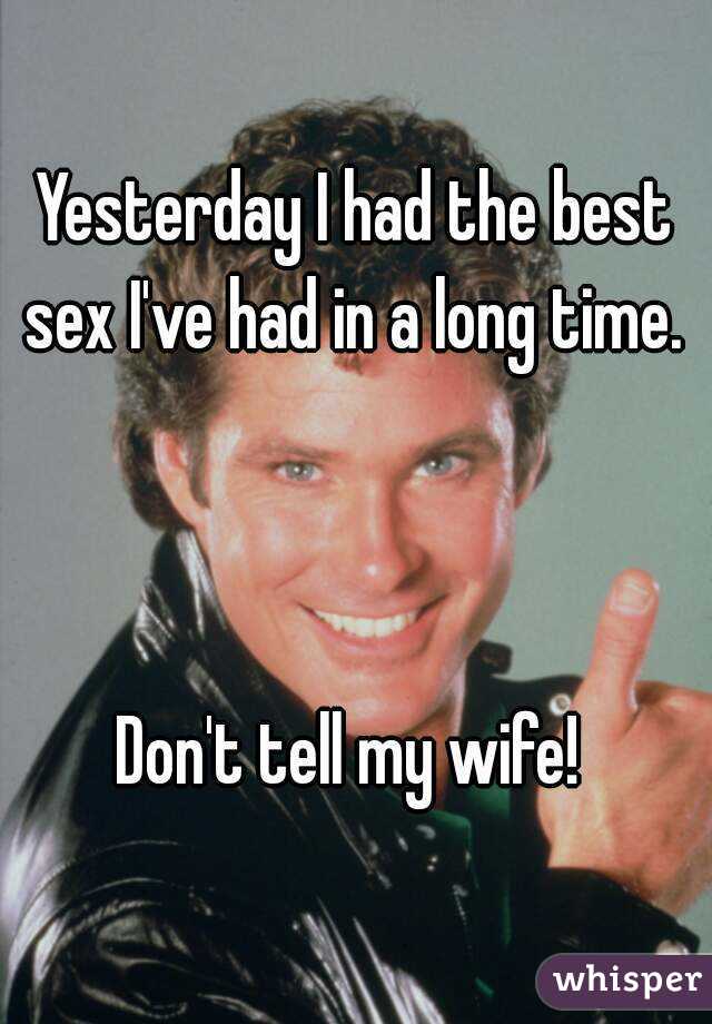 Yesterday I had the best sex I've had in a long time.  


Don't tell my wife! 
