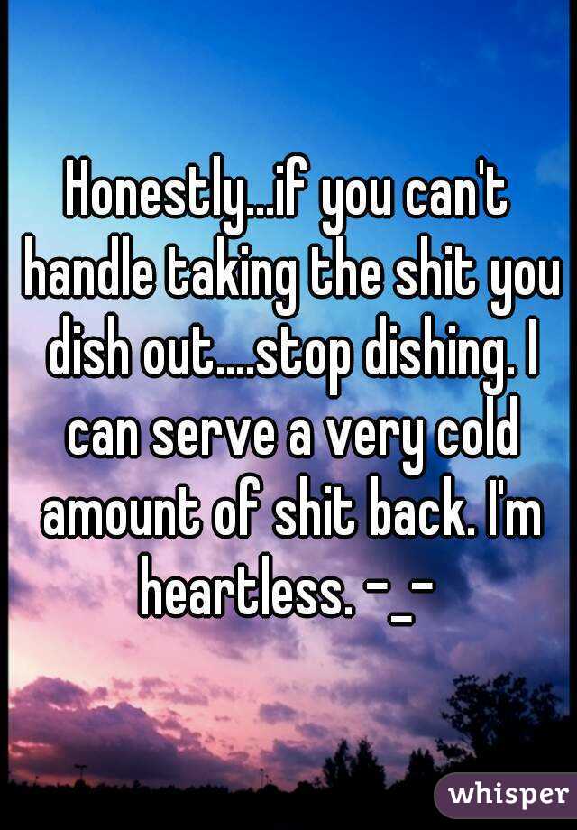 Honestly...if you can't handle taking the shit you dish out....stop dishing. I can serve a very cold amount of shit back. I'm heartless. -_- 