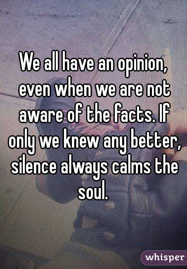 We all have an opinion, even when we are not aware of the facts. If only we knew any better, silence always calms the soul. 