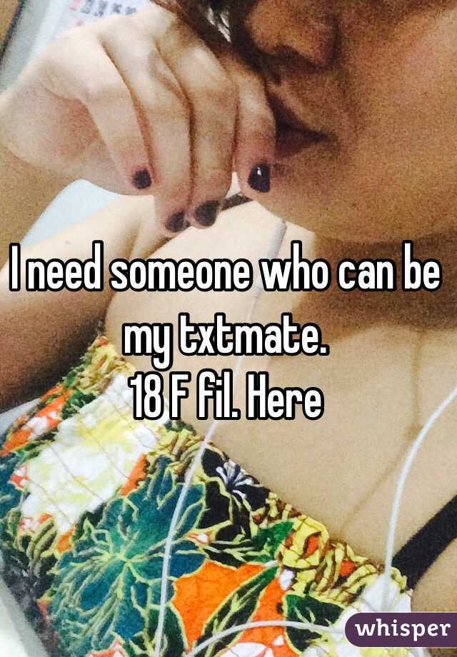 I need someone who can be my txtmate. 
18 F fil. Here