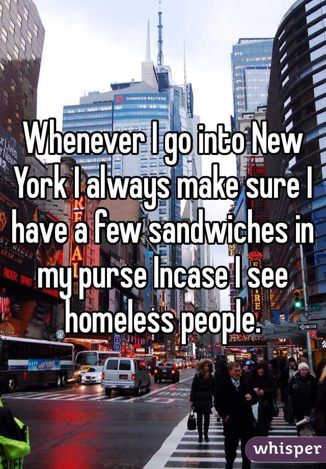 Whenever I go into New York I always make sure I have a few sandwiches in my purse Incase I see homeless people.