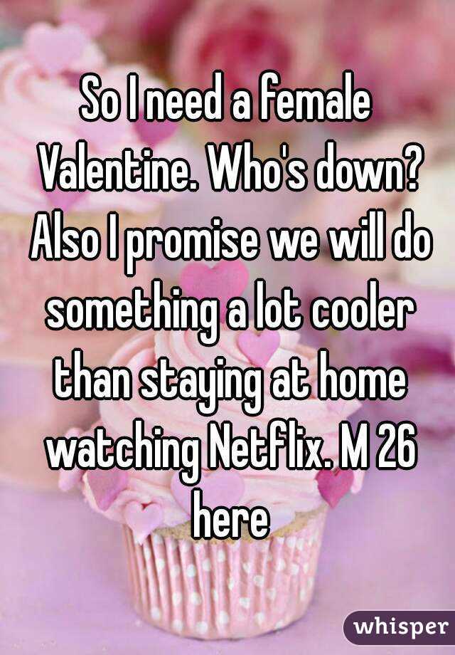 So I need a female Valentine. Who's down? Also I promise we will do something a lot cooler than staying at home watching Netflix. M 26 here