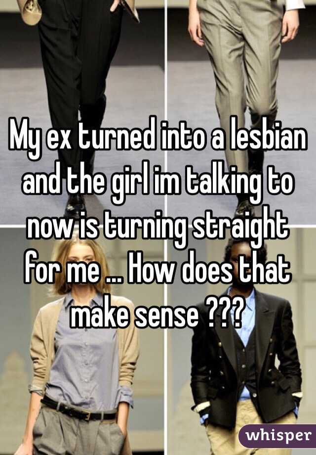 My ex turned into a lesbian and the girl im talking to now is turning straight for me ... How does that make sense ??? 