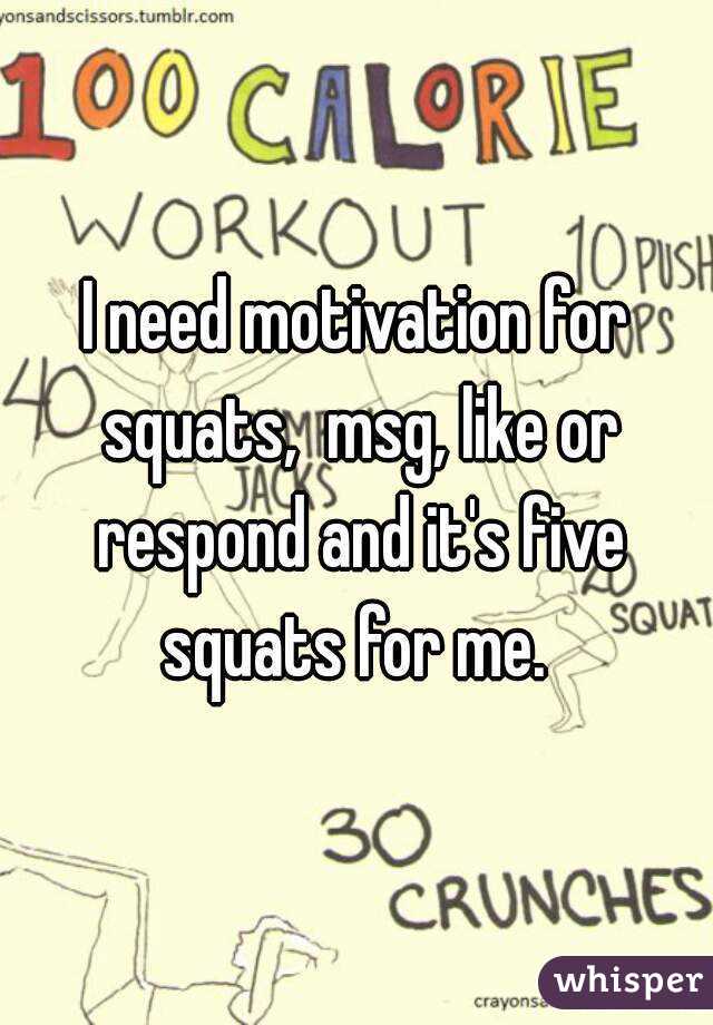 I need motivation for squats,  msg, like or respond and it's five squats for me. 
