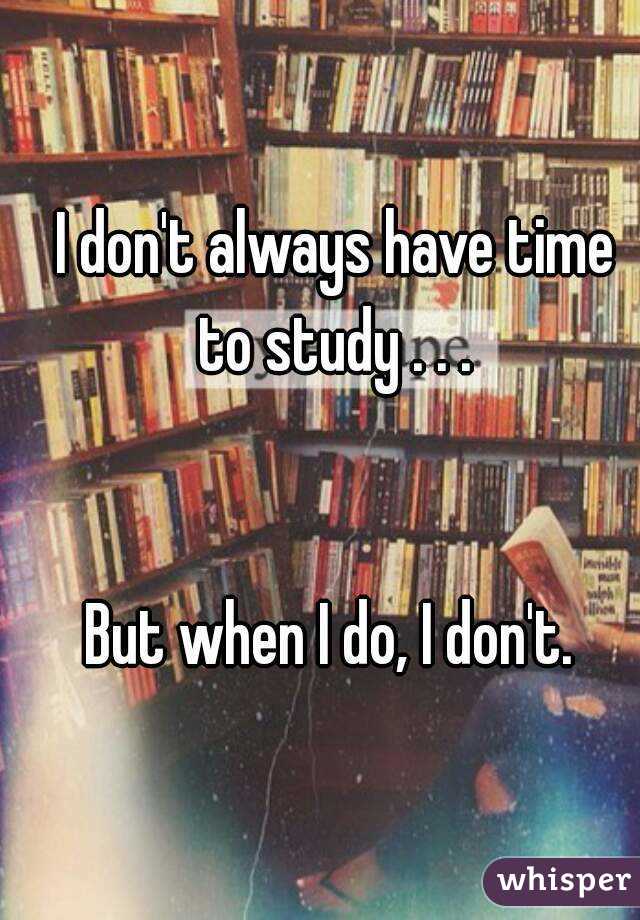 I don't always have time to study . . . 


But when I do, I don't. 