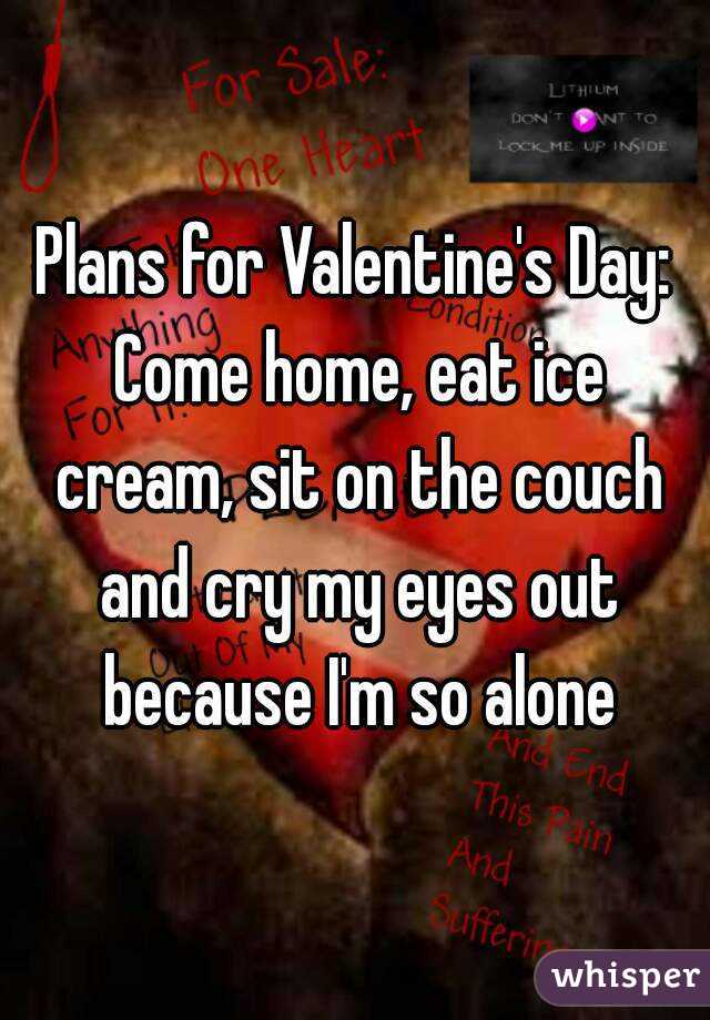 Plans for Valentine's Day: Come home, eat ice cream, sit on the couch and cry my eyes out because I'm so alone