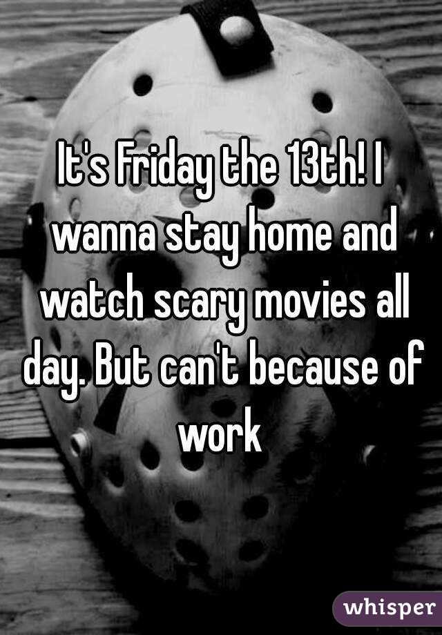 It's Friday the 13th! I wanna stay home and watch scary movies all day. But can't because of work 