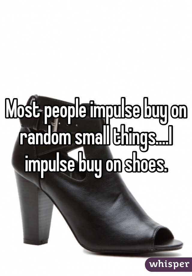 Most people impulse buy on random small things....I impulse buy on shoes. 