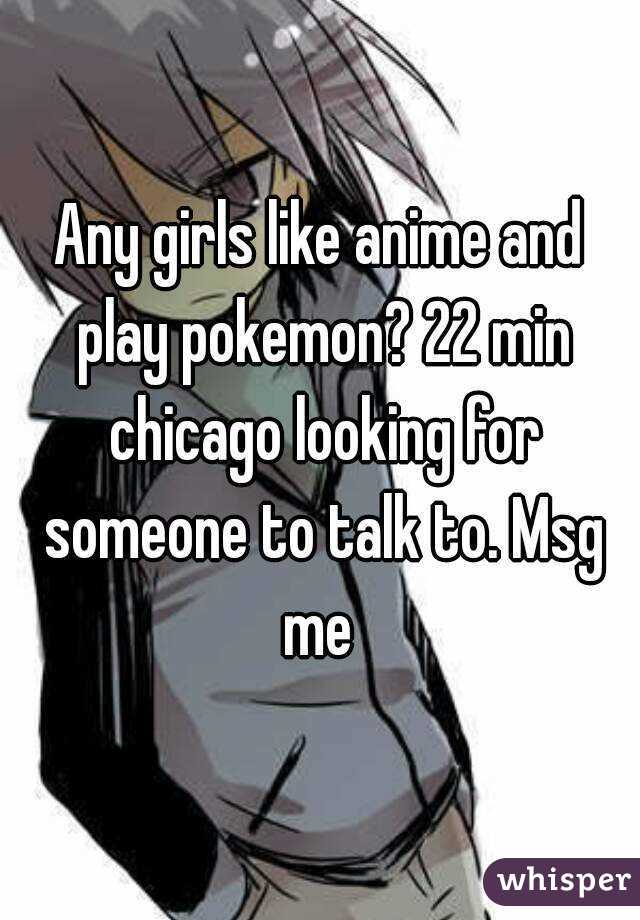 Any girls like anime and play pokemon? 22 min chicago looking for someone to talk to. Msg me 