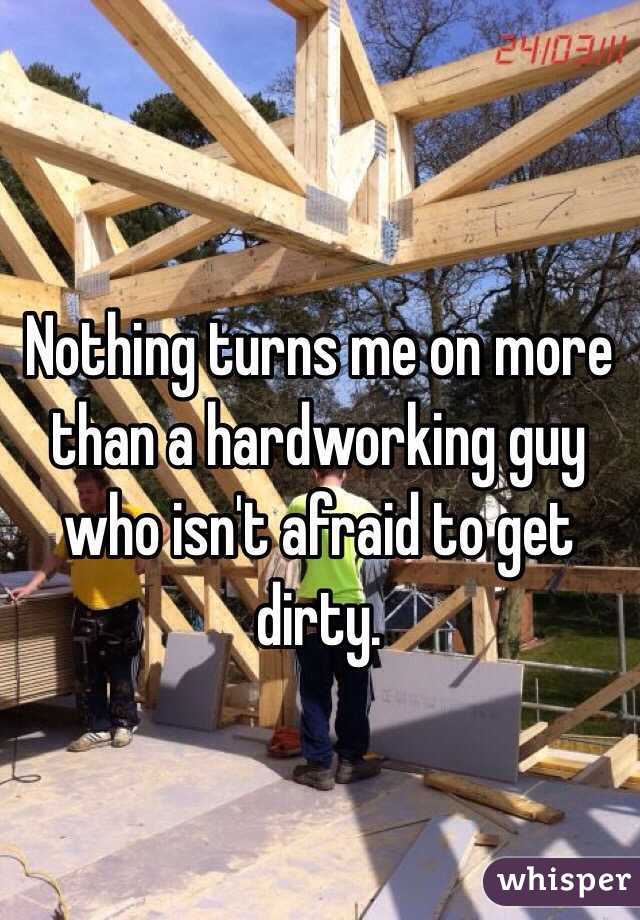 Nothing turns me on more than a hardworking guy who isn't afraid to get dirty. 