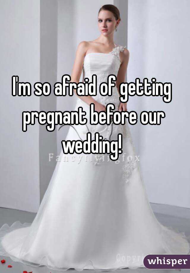 I'm so afraid of getting pregnant before our wedding! 