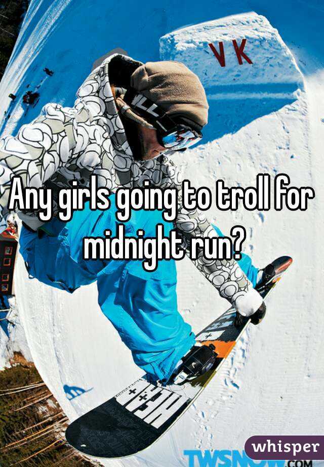 Any girls going to troll for midnight run?