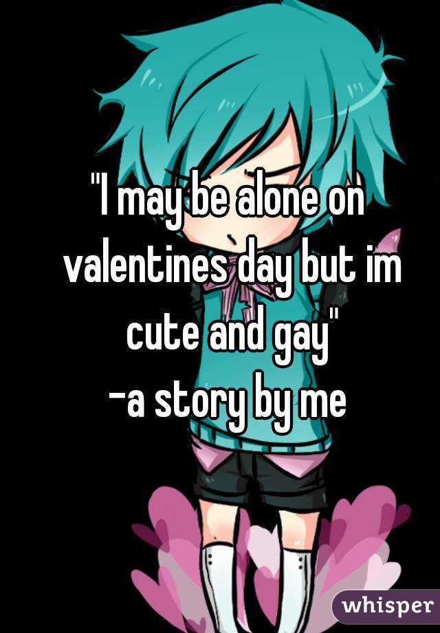 "I may be alone on valentines day but im cute and gay"
-a story by me