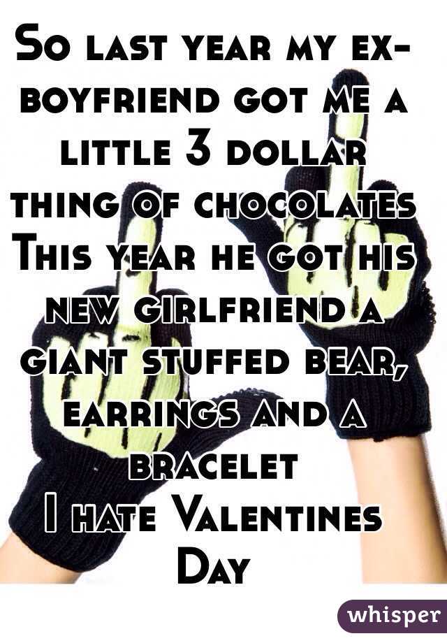 So last year my ex-boyfriend got me a little 3 dollar thing of chocolates
This year he got his new girlfriend a giant stuffed bear, earrings and a bracelet 
I hate Valentines Day