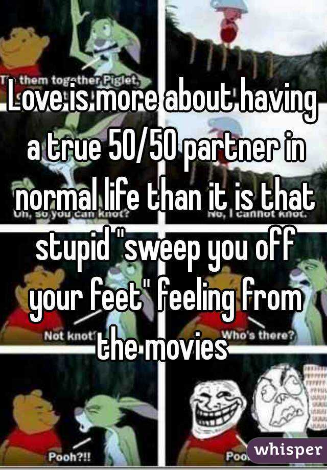 Love is more about having a true 50/50 partner in normal life than it is that stupid "sweep you off your feet" feeling from the movies 
