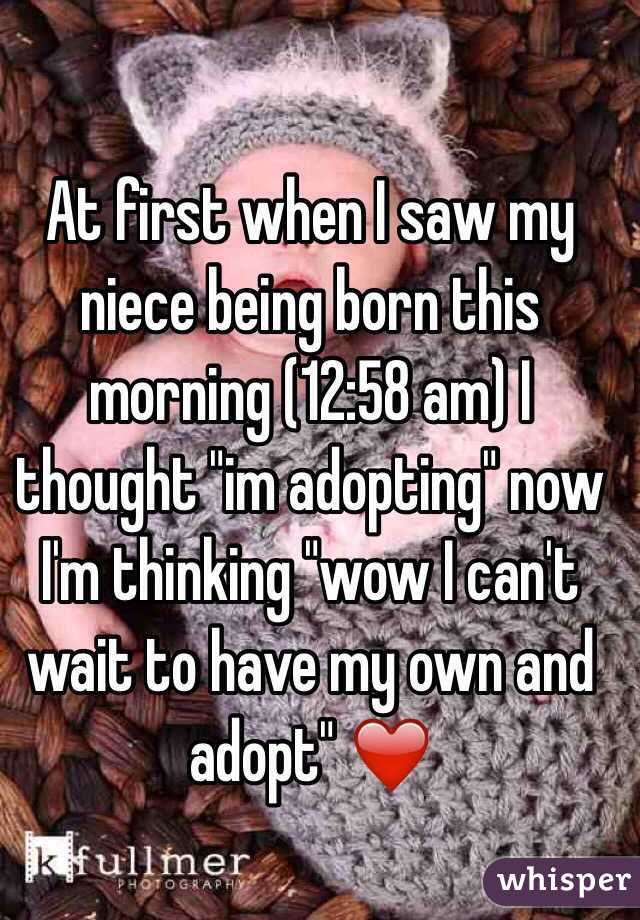 At first when I saw my niece being born this morning (12:58 am) I thought "im adopting" now I'm thinking "wow I can't wait to have my own and adopt" ❤️