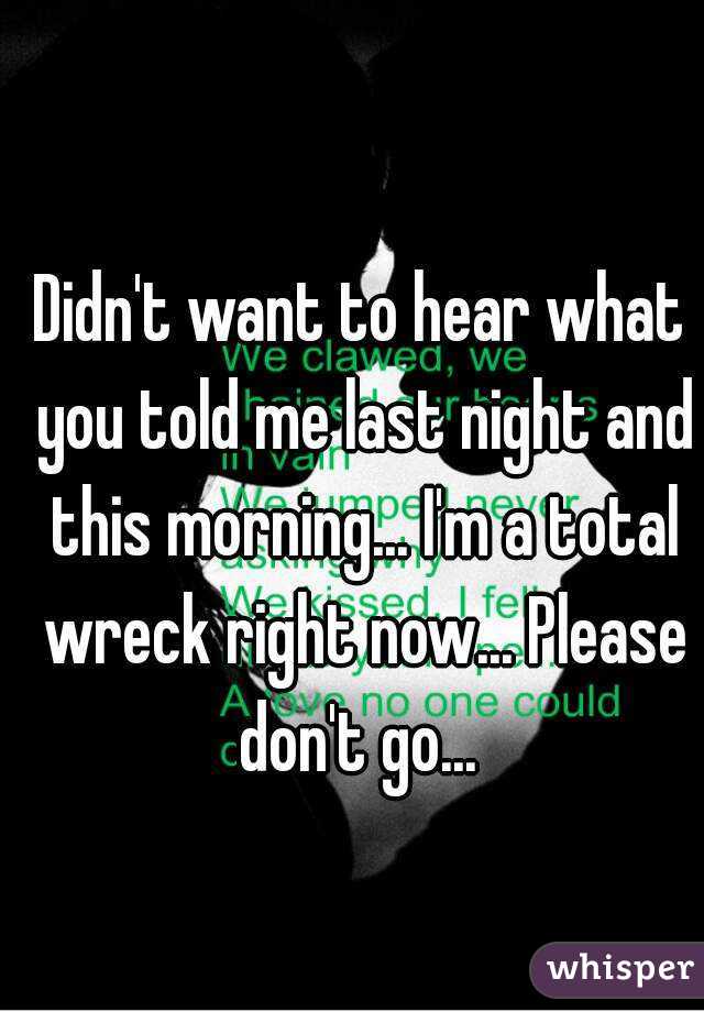 Didn't want to hear what you told me last night and this morning... I'm a total wreck right now... Please don't go... 