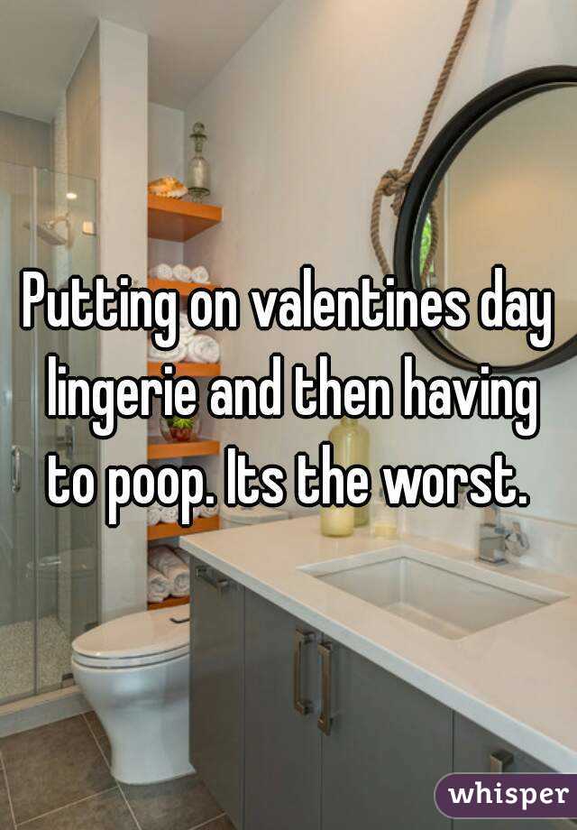 Putting on valentines day lingerie and then having to poop. Its the worst. 