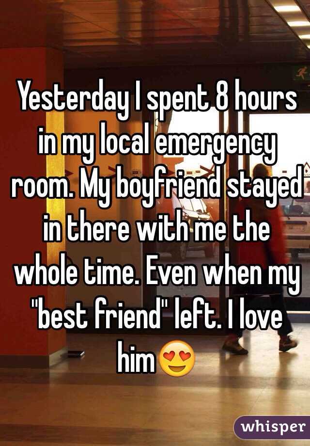 Yesterday I spent 8 hours in my local emergency room. My boyfriend stayed in there with me the whole time. Even when my "best friend" left. I love him😍