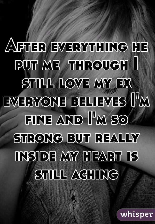 After everything he put me  through I still love my ex everyone believes I'm fine and I'm so strong but really inside my heart is still aching