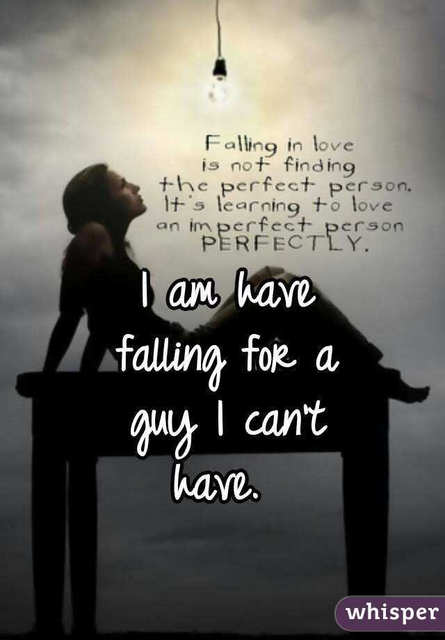 I am have
falling for a
guy I can't
have. 