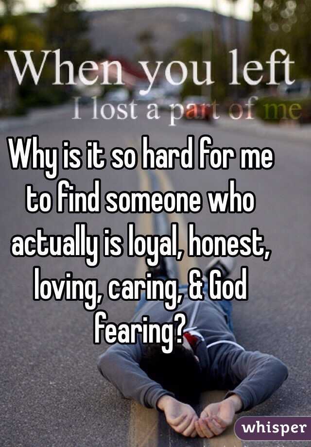Why is it so hard for me to find someone who actually is loyal, honest, loving, caring, & God fearing? 