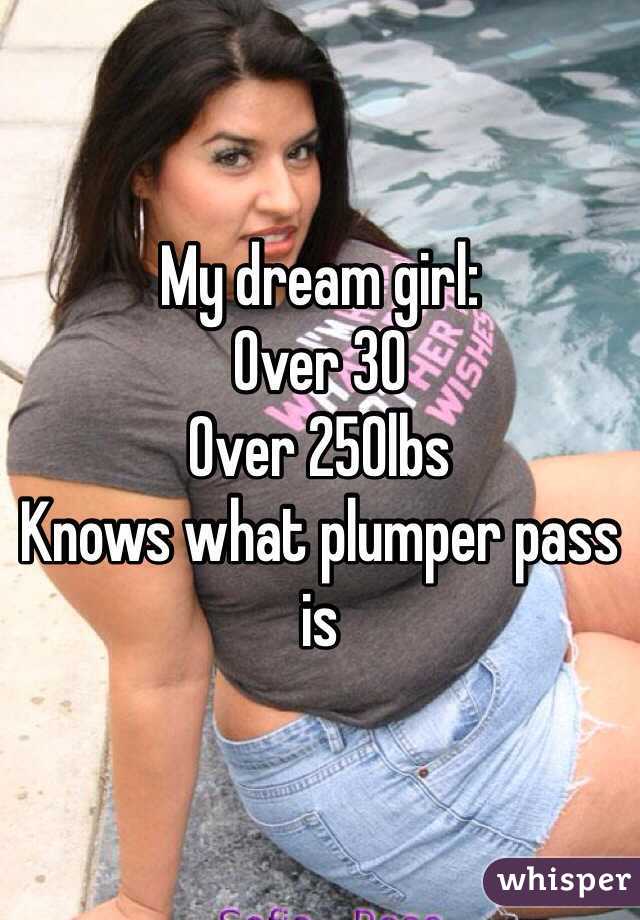 My dream girl:
Over 30
Over 250lbs
Knows what plumper pass is